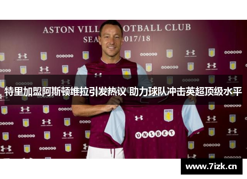 特里加盟阿斯顿维拉引发热议 助力球队冲击英超顶级水平